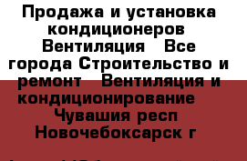 Продажа и установка кондиционеров. Вентиляция - Все города Строительство и ремонт » Вентиляция и кондиционирование   . Чувашия респ.,Новочебоксарск г.